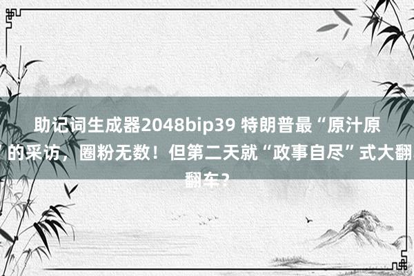 助记词生成器2048bip39 特朗普最“原汁原味”的采访，圈粉无数！但第二天就“政事自尽”式大翻车？