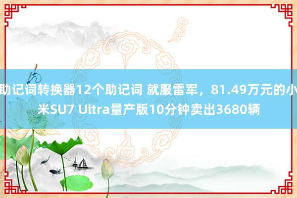 助记词转换器12个助记词 就服雷军，81.49万元的小米SU7 Ultra量产版10分钟卖出3680辆