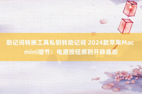 助记词转换工具私钥转助记词 2024款苹果Mac mini细节：电源按钮挪到开辟底部