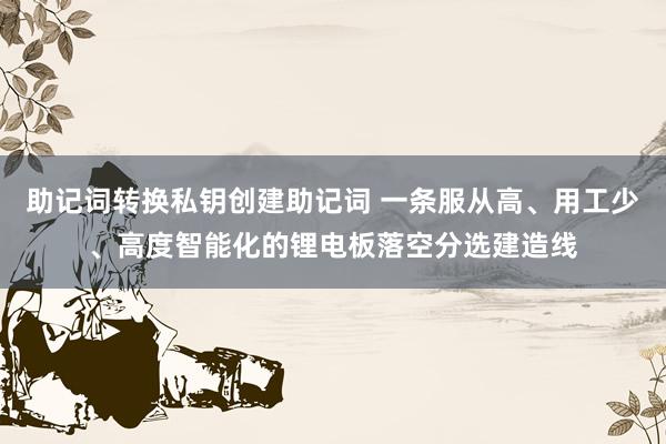 助记词转换私钥创建助记词 一条服从高、用工少、高度智能化的锂电板落空分选建造线