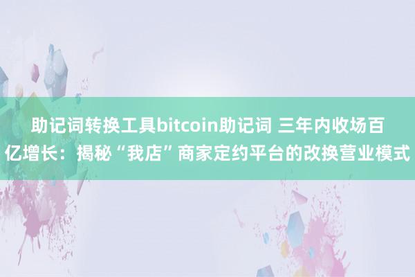 助记词转换工具bitcoin助记词 三年内收场百亿增长：揭秘“我店”商家定约平台的改换营业模式